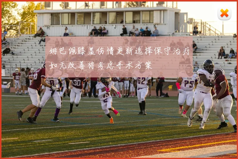 姆巴佩膝盖伤情更新选择保守治疗如无改善将考虑手术方案