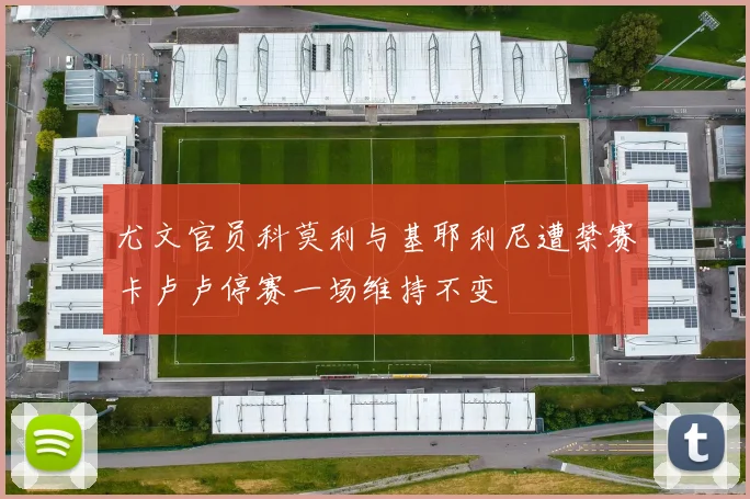 尤文官员科莫利与基耶利尼遭禁赛卡卢卢停赛一场维持不变