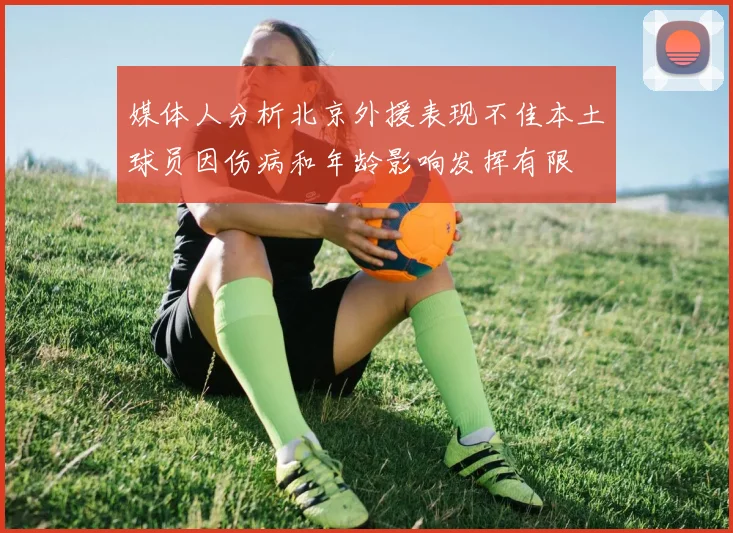 媒体人分析北京外援表现不佳本土球员因伤病和年龄影响发挥有限