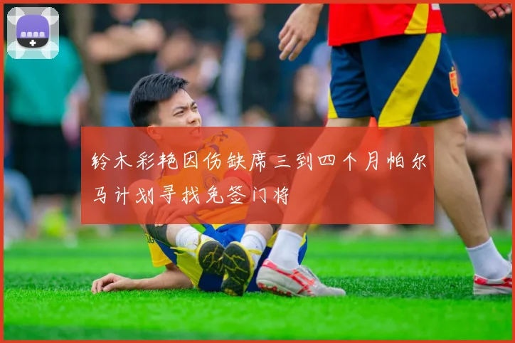 铃木彩艳因伤缺席三到四个月帕尔马计划寻找免签门将