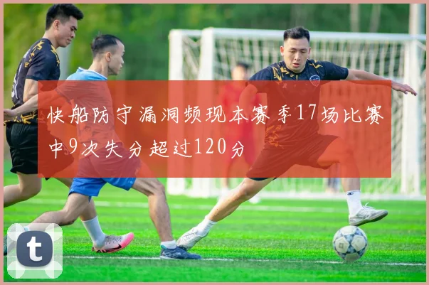 快船防守漏洞频现本赛季17场比赛中9次失分超过120分