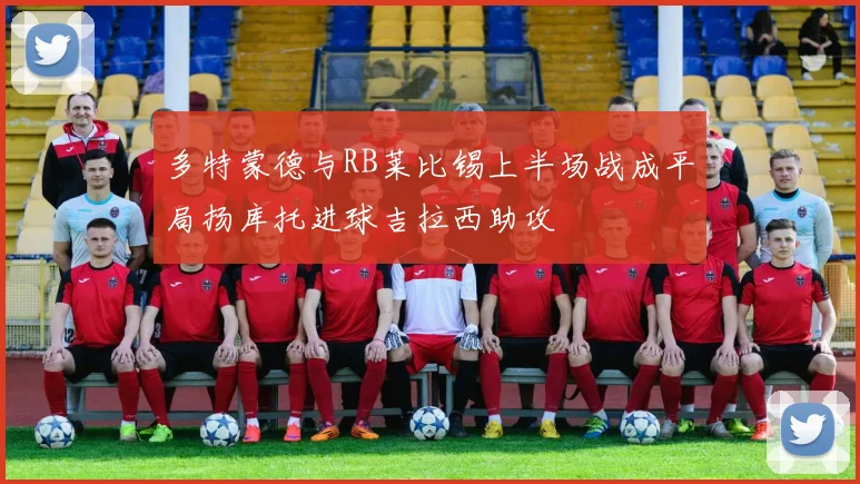 多特蒙德与RB莱比锡上半场战成平局扬库托进球吉拉西助攻