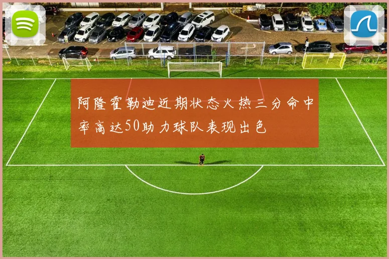 阿隆霍勒迪近期状态火热三分命中率高达50助力球队表现出色