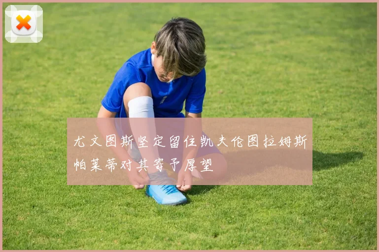 尤文图斯坚定留住凯夫伦图拉姆斯帕莱蒂对其寄予厚望