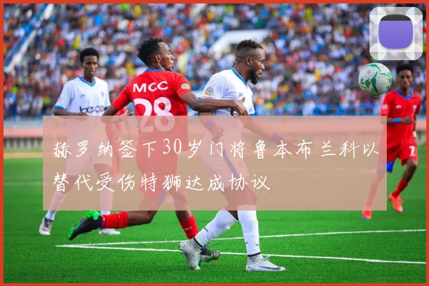 赫罗纳签下30岁门将鲁本布兰科以替代受伤特狮达成协议