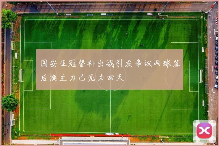 国安亚冠替补出战引发争议两球落后换主力已无力回天