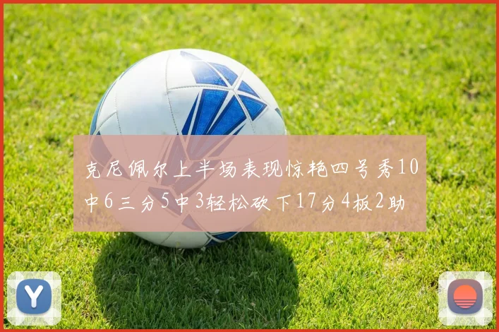 克尼佩尔上半场表现惊艳四号秀10中6三分5中3轻松砍下17分4板2助