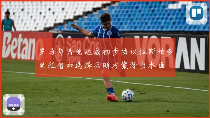 罗马与马竞达成初步协议拉斯帕多里租借加选择买断方案浮出水面