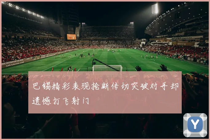 巴锡精彩表现抢断传切突破对手却遗憾打飞射门