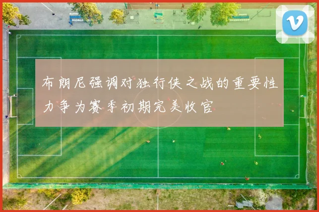布朗尼强调对独行侠之战的重要性力争为赛季初期完美收官