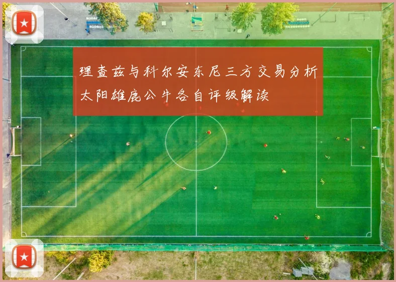 理查兹与科尔安东尼三方交易分析太阳雄鹿公牛各自评级解读
