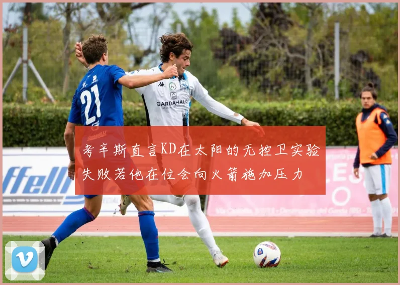 考辛斯直言KD在太阳的无控卫实验失败若他在位会向火箭施加压力