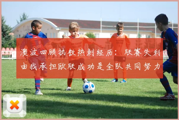 澳波回顾执教热刺经历：联赛失利由我承担欧联成功是全队共同努力的成果