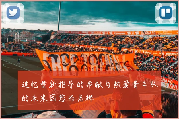 追忆曹新指导的奉献与热爱青年队的未来因您而光辉
