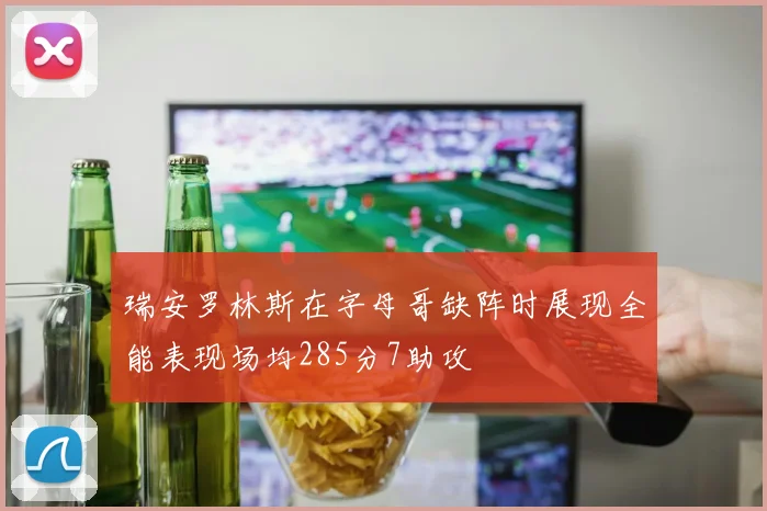 瑞安罗林斯在字母哥缺阵时展现全能表现场均285分7助攻