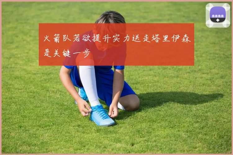 火箭队若欲提升实力送走塔里伊森是关键一步