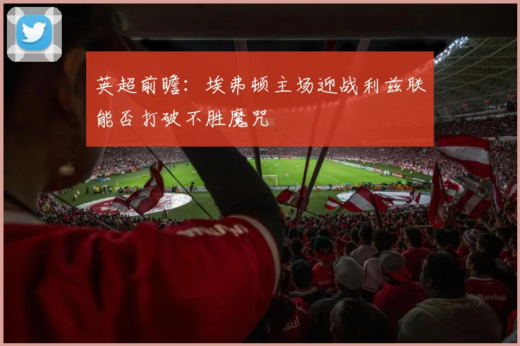 英超前瞻：埃弗顿主场迎战利兹联能否打破不胜魔咒