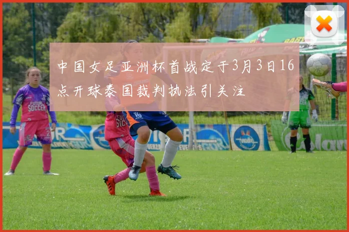 中国女足亚洲杯首战定于3月3日16点开球泰国裁判执法引关注