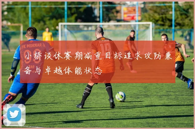 小桥谈休赛期减重目标追求攻防兼备与卓越体能状态