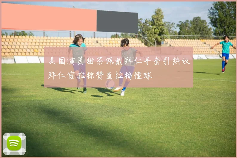 美国演员甜茶佩戴拜仁手套引热议拜仁官推称赞查拉梅懂球