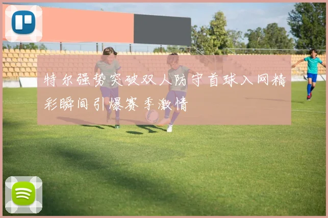 特尔强势突破双人防守首球入网精彩瞬间引爆赛季激情