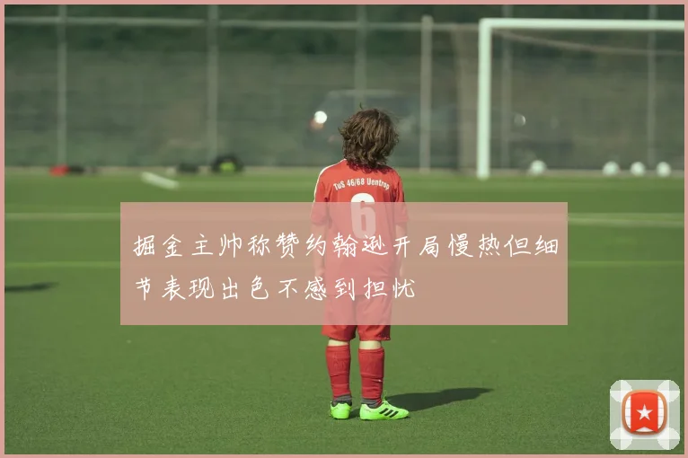 掘金主帅称赞约翰逊开局慢热但细节表现出色不感到担忧