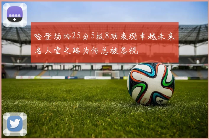 哈登场均25分5板8助表现卓越未来名人堂之路为何总被忽视