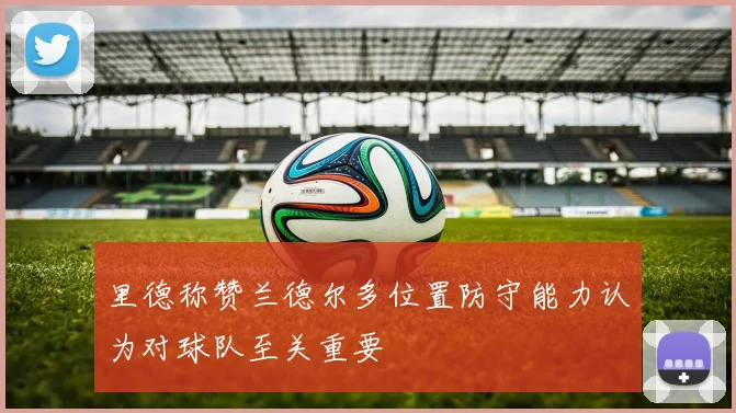 里德称赞兰德尔多位置防守能力认为对球队至关重要