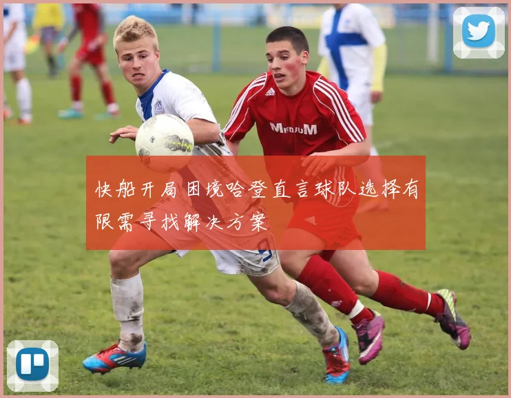 快船开局困境哈登直言球队选择有限需寻找解决方案
