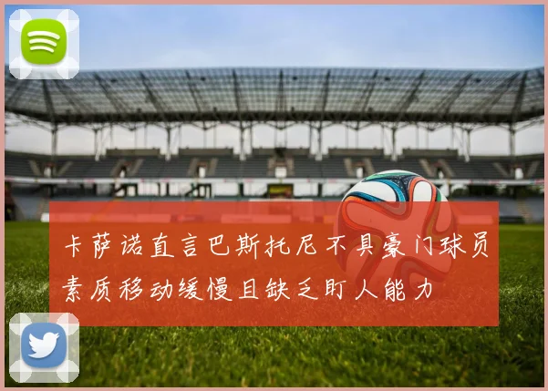 卡萨诺直言巴斯托尼不具豪门球员素质移动缓慢且缺乏盯人能力