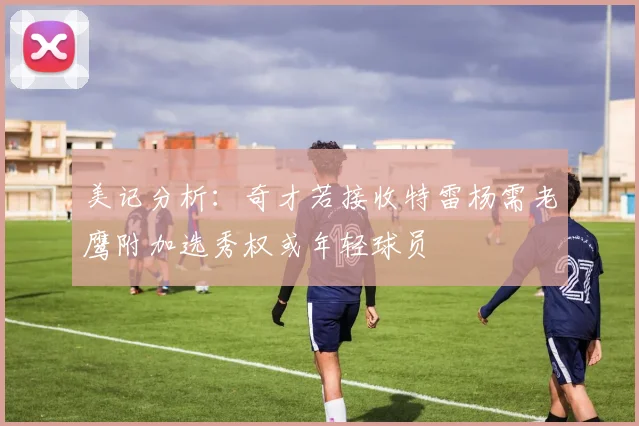 美记分析：奇才若接收特雷杨需老鹰附加选秀权或年轻球员