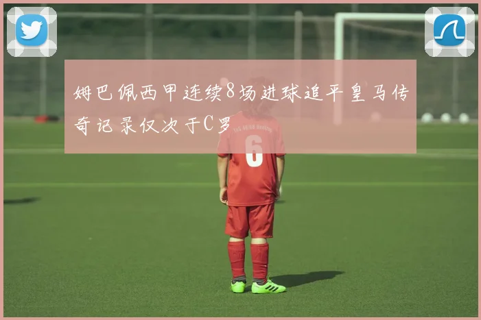 姆巴佩西甲连续8场进球追平皇马传奇记录仅次于C罗