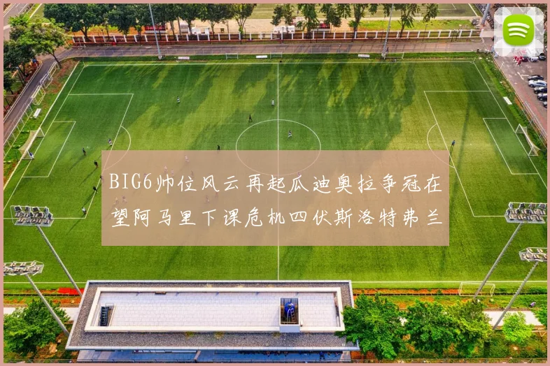 BIG6帅位风云再起瓜迪奥拉争冠在望阿马里下课危机四伏斯洛特弗兰克如坐针毡