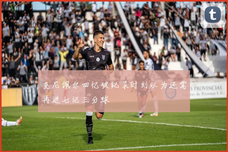克尼佩尔回忆破纪录时刻以为还需再进七记三分球