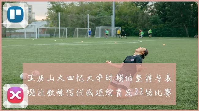 亚历山大回忆大学时期的坚持与表现让教练信任我连续首发22场比赛