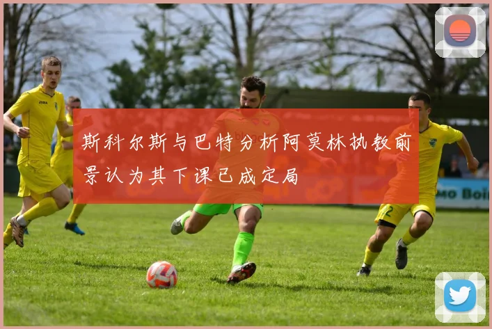 斯科尔斯与巴特分析阿莫林执教前景认为其下课已成定局