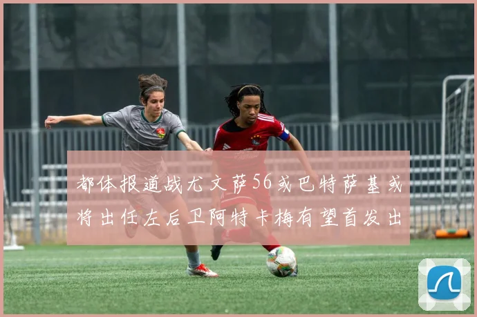 都体报道战尤文萨56或巴特萨基或将出任左后卫阿特卡梅有望首发出战