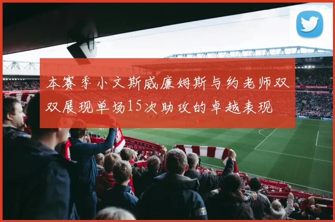 本赛季小文斯威廉姆斯与约老师双双展现单场15次助攻的卓越表现