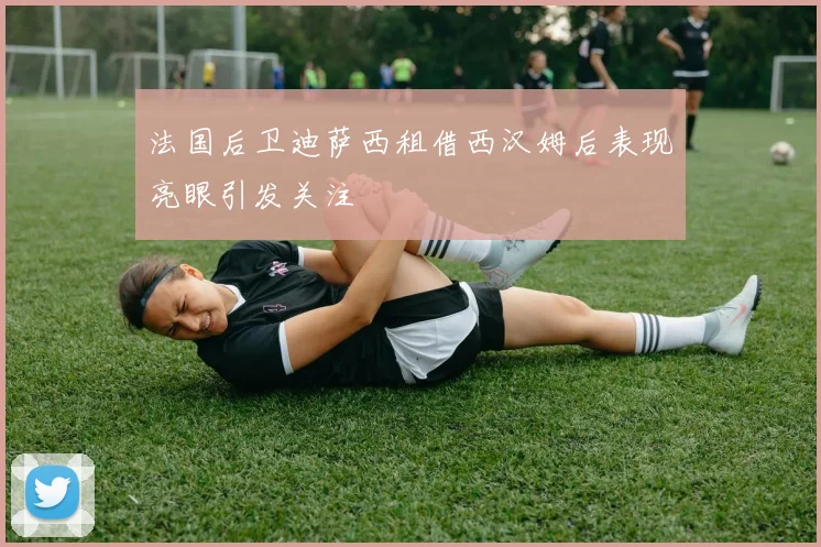 法国后卫迪萨西租借西汉姆后表现亮眼引发关注