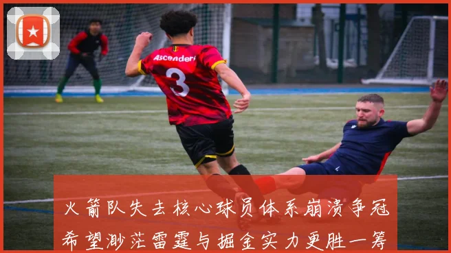 火箭队失去核心球员体系崩溃争冠希望渺茫雷霆与掘金实力更胜一筹