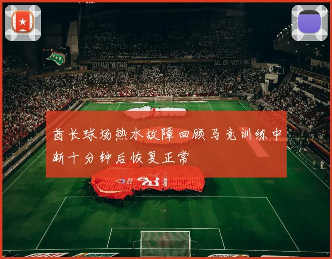 酋长球场热水故障回顾马竞训练中断十分钟后恢复正常