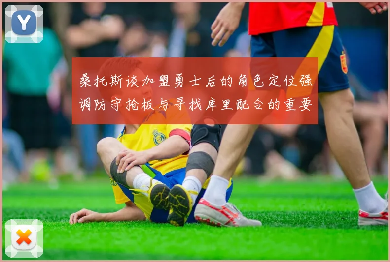 桑托斯谈加盟勇士后的角色定位强调防守抢板与寻找库里配合的重要性